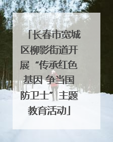 长春市宽城区柳影街道开展“传承红色基因 争当国防卫士”主题教育活动