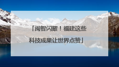 闽智闪耀！福建这些科技成果让世界点赞