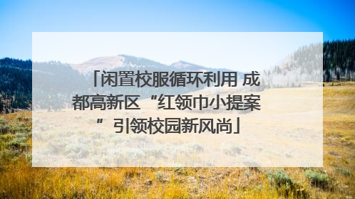 闲置校服循环利用 成都高新区“红领巾小提案”引领校园新风尚