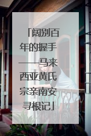 阔别百年的握手——马来西亚黄氏宗亲南安寻根记