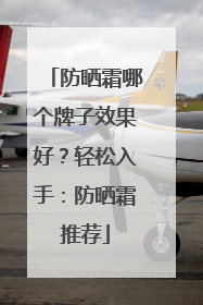 防晒霜哪个牌子效果好？轻松入手：防晒霜推荐