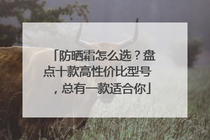 防晒霜怎么选？盘点十款高性价比型号，总有一款适合你