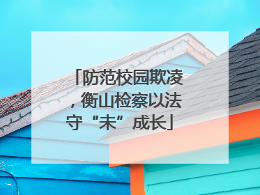 防范校园欺凌，衡山检察以法守“未”成长