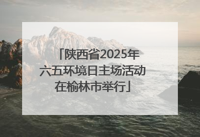 陕西省2025年六五环境日主场活动在榆林市举行