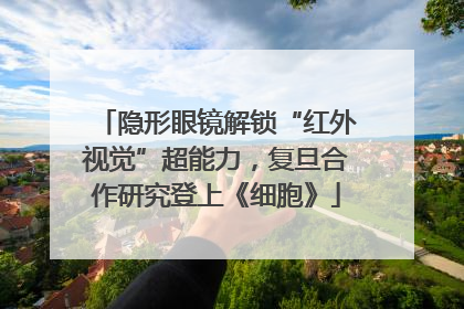 隐形眼镜解锁“红外视觉”超能力，复旦合作研究登上《细胞》