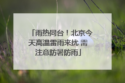 雨热同台！北京今天高温雷雨来扰 需注意防暑防雨