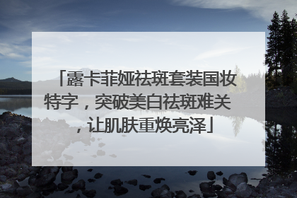 露卡菲娅祛斑套装国妆特字，突破美白祛斑难关，让肌肤重焕亮泽