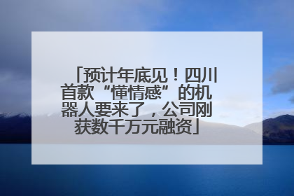 预计年底见！四川首款“懂情感”的机器人要来了，公司刚获数千万元融资