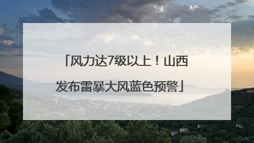 风力达7级以上！山西发布雷暴大风蓝色预警