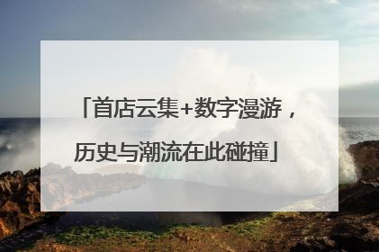 首店云集+数字漫游，历史与潮流在此碰撞