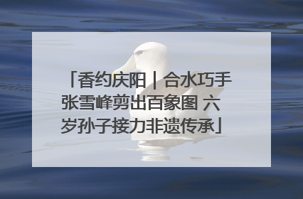 香约庆阳｜合水巧手张雪峰剪出百象图 六岁孙子接力非遗传承