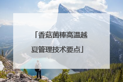 香菇菌棒高温越夏管理技术要点