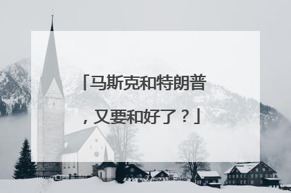马斯克和特朗普，又要和好了？
