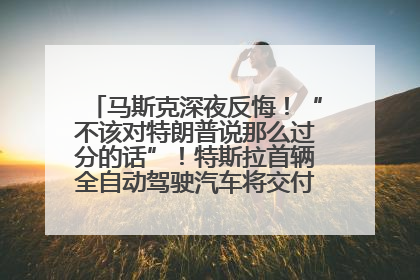 马斯克深夜反悔！“不该对特朗普说那么过分的话”！特斯拉首辆全自动驾驶汽车将交付，马斯克：将从生产线直接开向车主家中！公司股价大涨