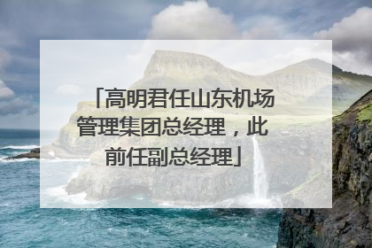 高明君任山东机场管理集团总经理，此前任副总经理