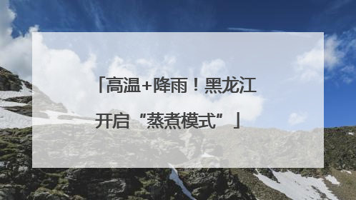 高温+降雨！黑龙江开启“蒸煮模式”
