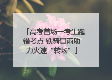 高考首场一考生跑错考点 铁骑冒雨助力火速“转场”