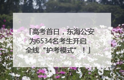 高考首日，东海公安为6534名考生开启全线“护考模式”！