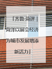 齐鲁·菏评｜菏泽以展会经济为城市发展增添新活力