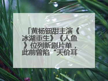 黄杨钿甜主演《冰湖重生》《人鱼》位列新剧片单，此前曾陷“天价耳环”风波