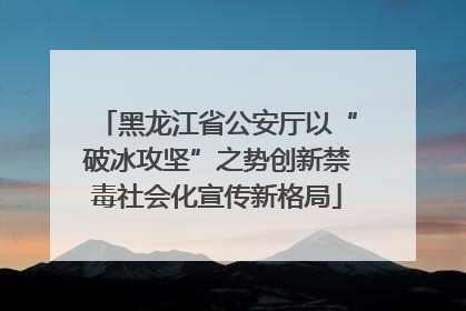 黑龙江省公安厅以“破冰攻坚”之势创新禁毒社会化宣传新格局