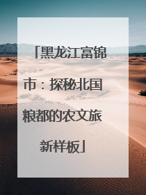 黑龙江富锦市：探秘北国粮都的农文旅新样板