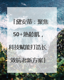 黛安蒂：聚焦50+熟龄肌，科技赋能打造长效抗老新方案