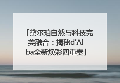 黛尔珀自然与科技完美融合：揭秘d'Alba全新焕彩四重奏