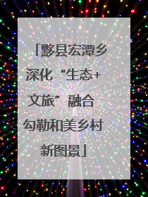 黟县宏潭乡深化“生态+文旅”融合 勾勒和美乡村新图景