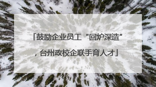 鼓励企业员工“回炉深造”，台州政校企联手育人才