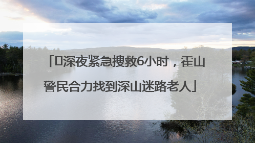 ﻿深夜紧急搜救6小时，霍山警民合力找到深山迷路老人