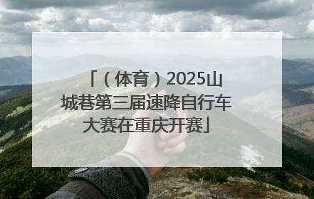 （体育）2025山城巷第三届速降自行车大赛在重庆开赛