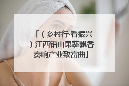 （乡村行·看振兴）江西铅山果蔬飘香 奏响产业致富曲
