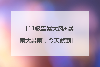 11级雷暴大风+暴雨大暴雨，今天就到