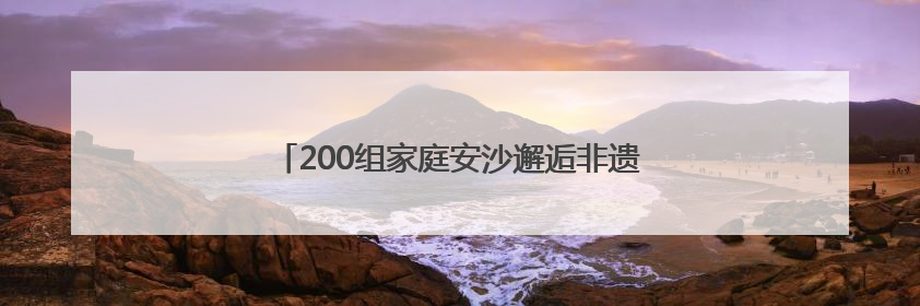200组家庭安沙邂逅非遗，让生活多点新“花”样