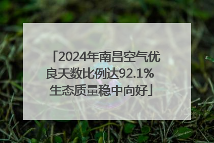 2024年南昌空气优良天数比例达92.1% 生态质量稳中向好