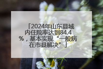 2024年山东县域内住院率达到84.4%，基本实现“一般病在市县解决”
