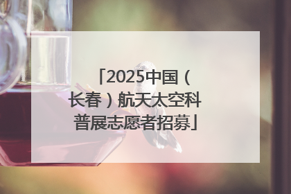2025中国（长春）航天太空科普展志愿者招募