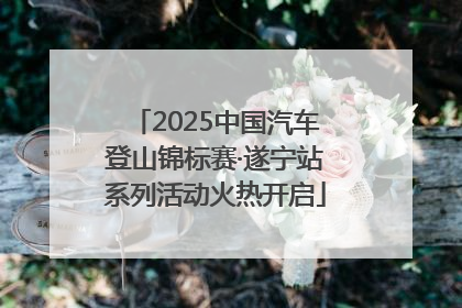 2025中国汽车登山锦标赛·遂宁站系列活动火热开启