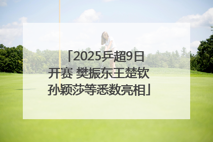 2025乒超9日开赛 樊振东王楚钦孙颖莎等悉数亮相