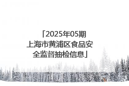 2025年05期上海市黄浦区食品安全监督抽检信息
