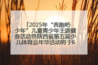 2025年“奔跑吧·少年”儿童青少年主题健身活动暨陕西省第五届少儿体育嘉年华活动将于6月14日正式举办