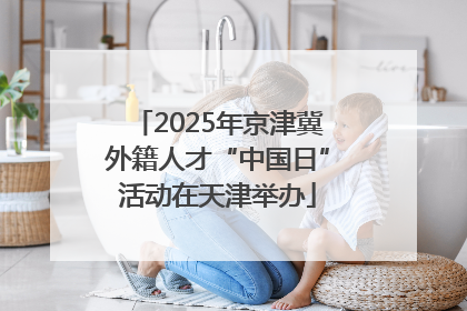 2025年京津冀外籍人才“中国日”活动在天津举办