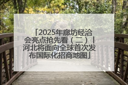 2025年廊坊经洽会亮点抢先看（二）丨河北将面向全球首次发布国际化招商地图