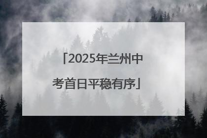 2025年兰州中考首日平稳有序
