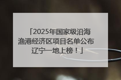 2025年国家级沿海渔港经济区项目名单公布 辽宁一地上榜！