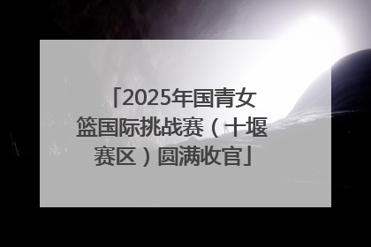 2025年国青女篮国际挑战赛（十堰赛区）圆满收官