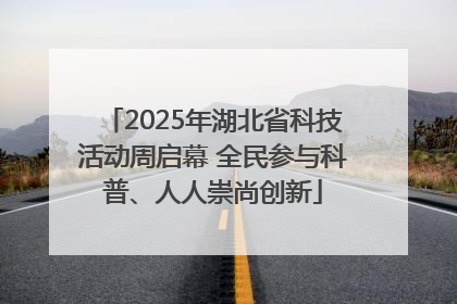 2025年湖北省科技活动周启幕 全民参与科普、人人崇尚创新