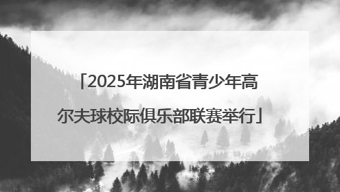 2025年湖南省青少年高尔夫球校际俱乐部联赛举行
