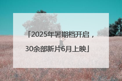 2025年暑期档开启，30余部新片6月上映